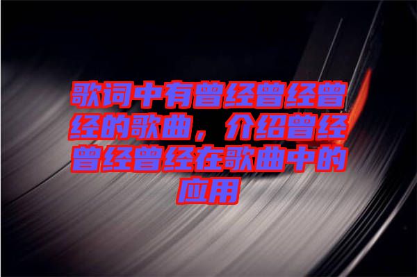 歌詞中有曾經(jīng)曾經(jīng)曾經(jīng)的歌曲，介紹曾經(jīng)曾經(jīng)曾經(jīng)在歌曲中的應(yīng)用