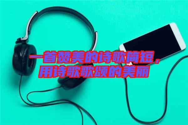 一首贊美的詩歌簡短，用詩歌歌頌的美麗