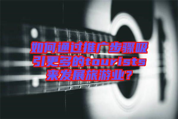 如何通過推廣步驟吸引更多的tourists來發(fā)展旅游業(yè)？