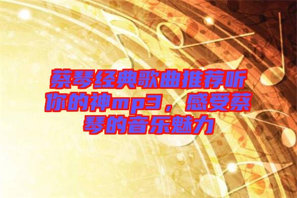 蔡琴經(jīng)典歌曲推薦聽(tīng)你的神mp3，感受蔡琴的音樂(lè)魅力
