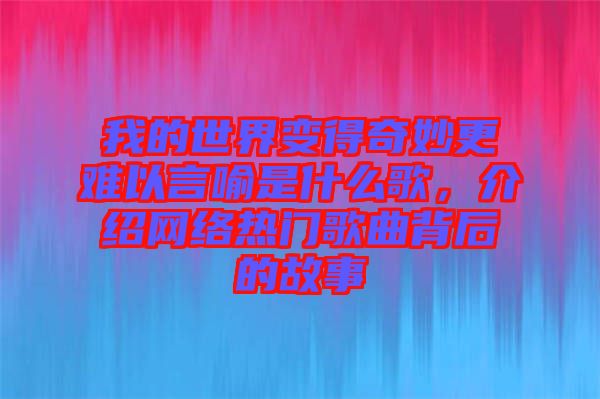 我的世界變得奇妙更難以言喻是什么歌，介紹網絡熱門歌曲背后的故事