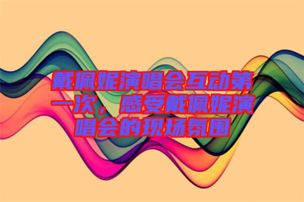 戴佩妮演唱會(huì)互動(dòng)第一次，感受戴佩妮演唱會(huì)的現(xiàn)場氛圍