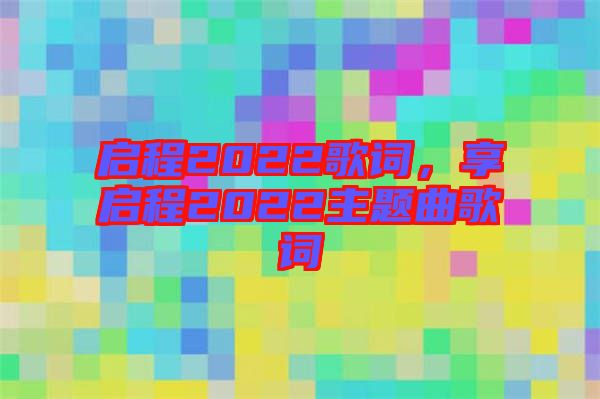 啟程2022歌詞，享啟程2022主題曲歌詞