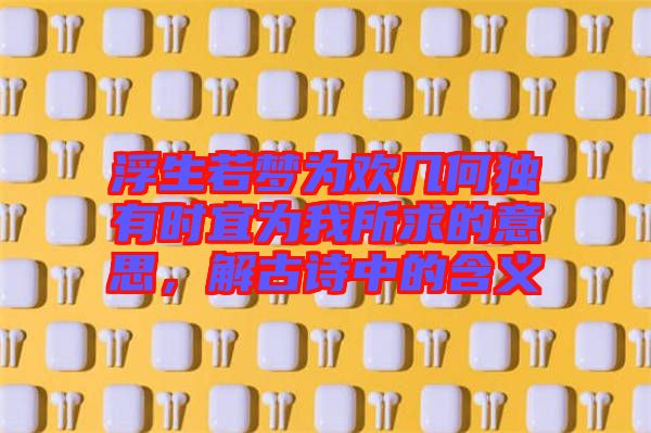 浮生若夢為歡幾何獨(dú)有時宜為我所求的意思，解古詩中的含義