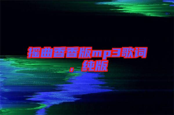 搖曲香香版mp3歌詞，純版