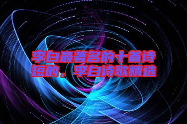 李白最著名的十首詩短的，李白詩歌精選