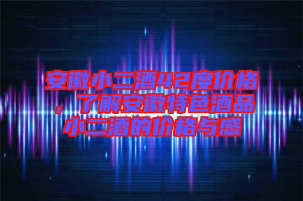 安徽小二酒42度價(jià)格，了解安徽特色酒品小二酒的價(jià)格與感