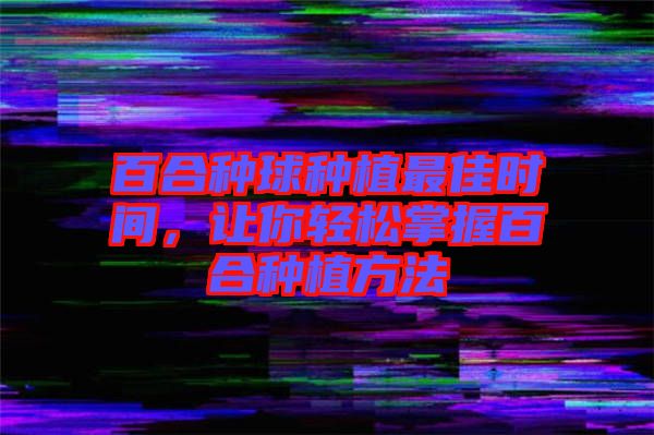 百合種球種植最佳時(shí)間，讓你輕松掌握百合種植方法