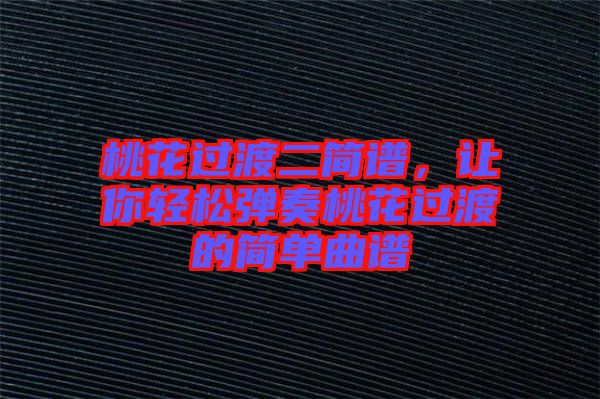 桃花過(guò)渡二簡(jiǎn)譜，讓你輕松彈奏桃花過(guò)渡的簡(jiǎn)單曲譜