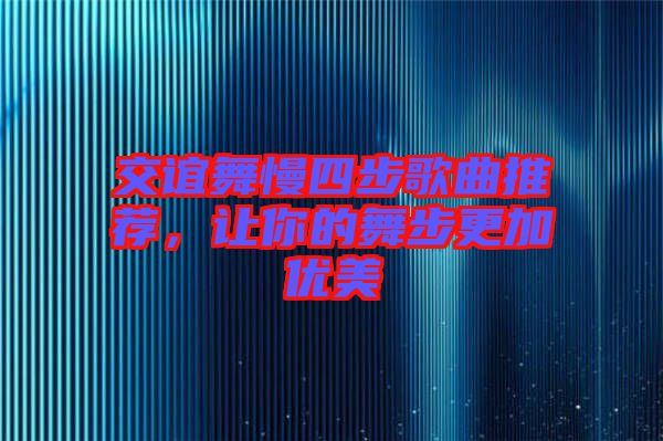 交誼舞慢四步歌曲推薦，讓你的舞步更加優(yōu)美