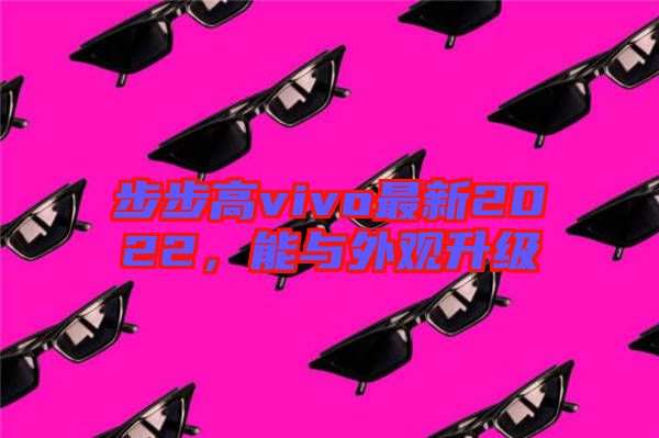 步步高vivo最新2022，能與外觀升級