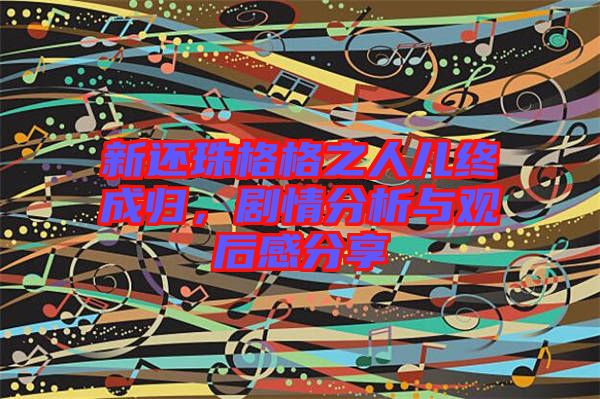 新還珠格格之人兒終成歸，劇情分析與觀后感分享