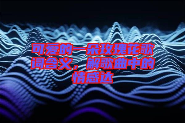 可愛的一朵玫瑰花歌詞含義，解歌曲中的情感達(dá)