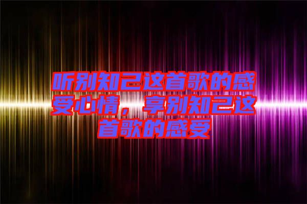 聽別知己這首歌的感受心情，享別知己這首歌的感受