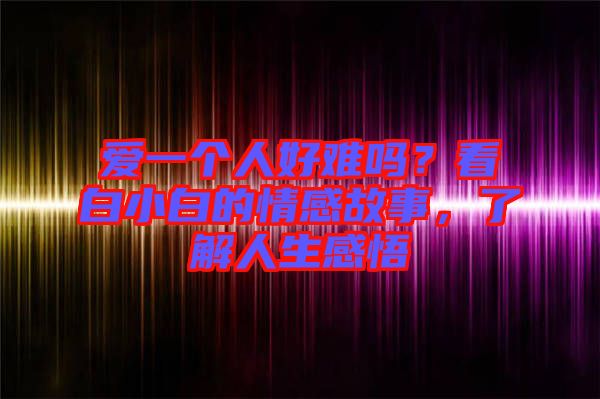 愛一個人好難嗎？看白小白的情感故事，了解人生感悟