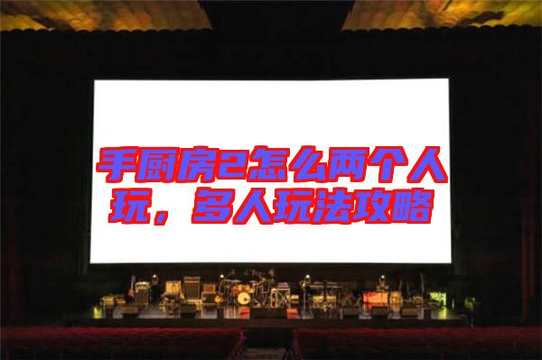 手廚房2怎么兩個(gè)人玩，多人玩法攻略