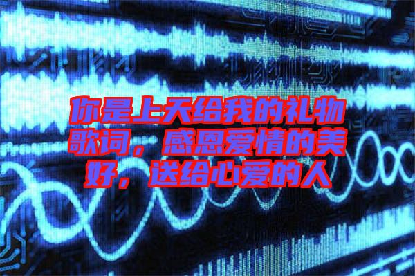 你是上天給我的禮物歌詞，感恩愛情的美好，送給心愛的人