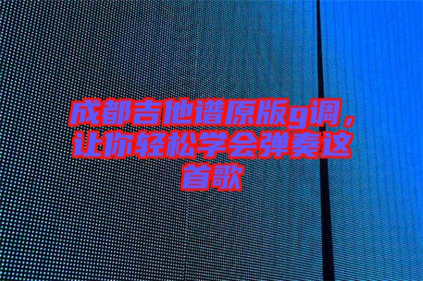 成都吉他譜原版g調(diào)，讓你輕松學(xué)會(huì)彈奏這首歌