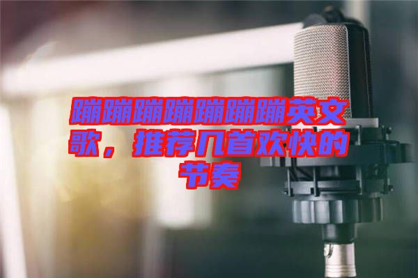 蹦蹦蹦蹦蹦蹦蹦英文歌，推薦幾首歡快的節(jié)奏