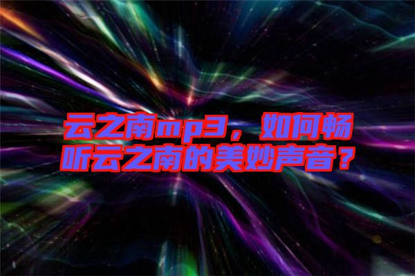 云之南mp3，如何暢聽云之南的美妙聲音？