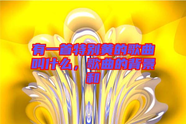 有一首特別黃的歌曲叫什么，歌曲的背景和