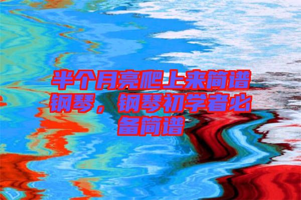 半個(gè)月亮爬上來簡譜鋼琴，鋼琴初學(xué)者必備簡譜