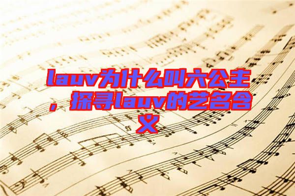 lauv為什么叫六公主，探尋lauv的藝名含義