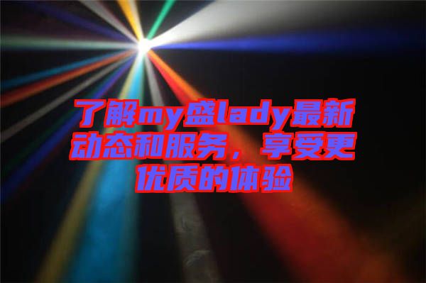 了解my盛lady最新動(dòng)態(tài)和服務(wù)，享受更優(yōu)質(zhì)的體驗(yàn)