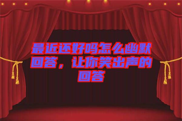最近還好嗎怎么幽默回答，讓你笑出聲的回答