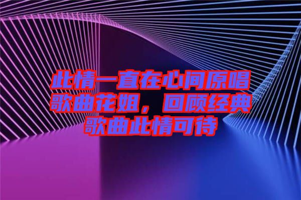 此情一直在心間原唱歌曲花姐，回顧經典歌曲此情可待