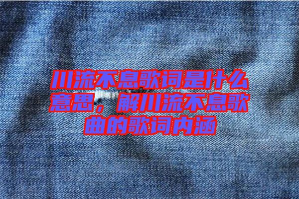 川流不息歌詞是什么意思，解川流不息歌曲的歌詞內(nèi)涵