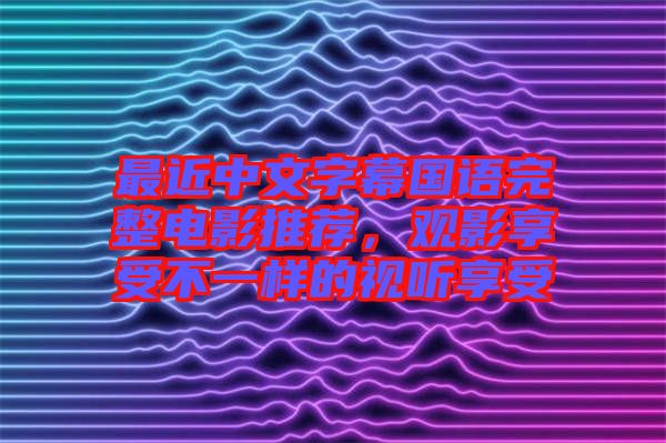最近中文字幕國(guó)語完整電影推薦，觀影享受不一樣的視聽享受