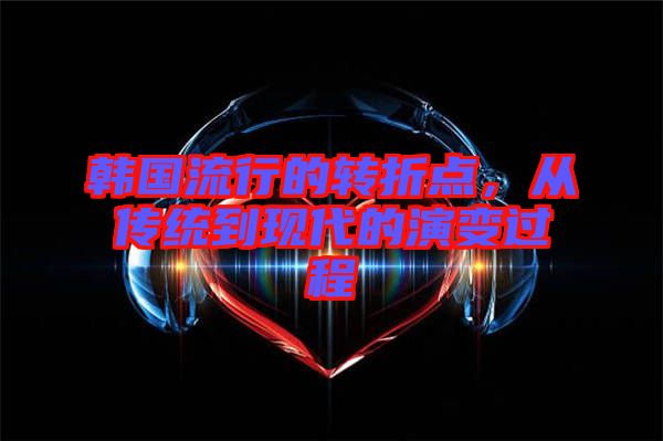 韓國(guó)流行的轉(zhuǎn)折點(diǎn)，從傳統(tǒng)到現(xiàn)代的演變過程