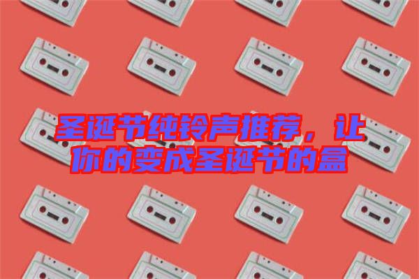 圣誕節(jié)純鈴聲推薦，讓你的變成圣誕節(jié)的盒