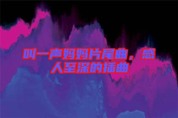 叫一聲媽媽片尾曲，感人至深的插曲