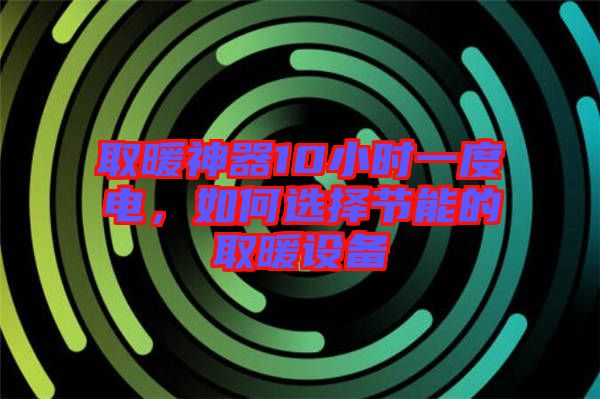 取暖神器10小時一度電，如何選擇節(jié)能的取暖設(shè)備