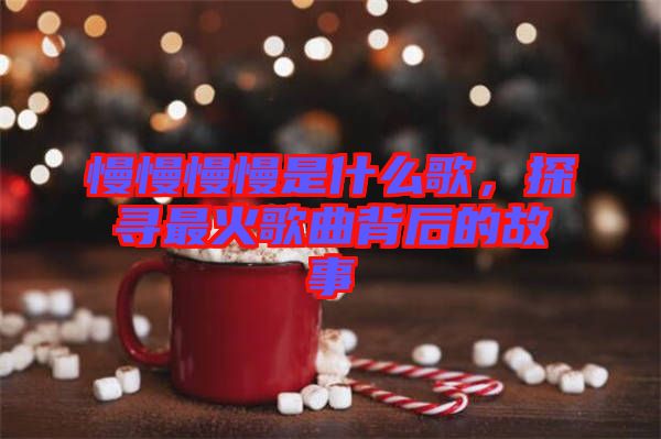 慢慢慢慢是什么歌，探尋最火歌曲背后的故事