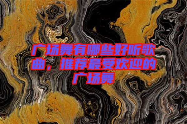 廣場舞有哪些好聽歌曲，推薦最受歡迎的廣場舞