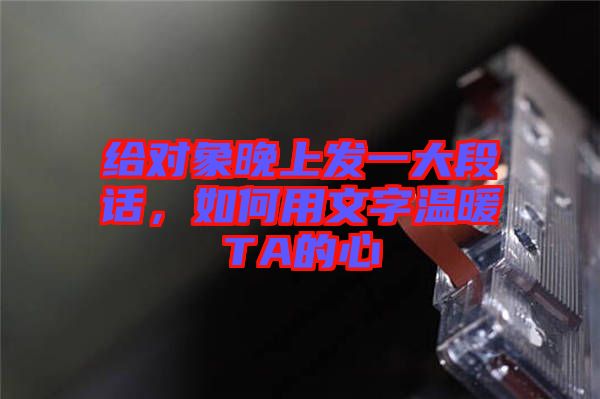 給對象晚上發(fā)一大段話，如何用文字溫暖TA的心