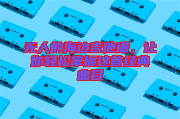 無人的海邊吉他譜，讓你輕松掌握這首經(jīng)典曲目