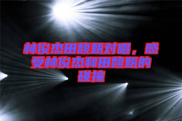 林俊杰田馥甄對(duì)唱，感受林俊杰和田馥甄的碰撞