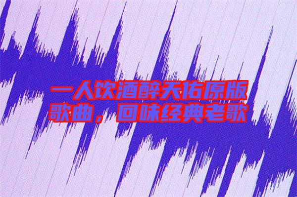 一人飲酒醉天佑原版歌曲，回味經(jīng)典老歌