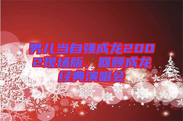 男兒當(dāng)自強(qiáng)成龍2002現(xiàn)場(chǎng)版，回顧成龍經(jīng)典演唱會(huì)