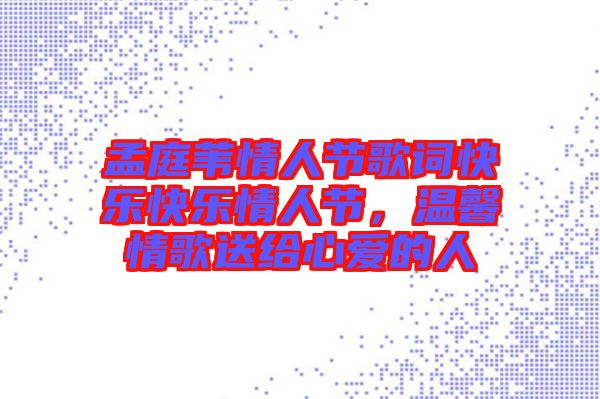 孟庭葦情人節(jié)歌詞快樂快樂情人節(jié)，溫馨情歌送給心愛的人