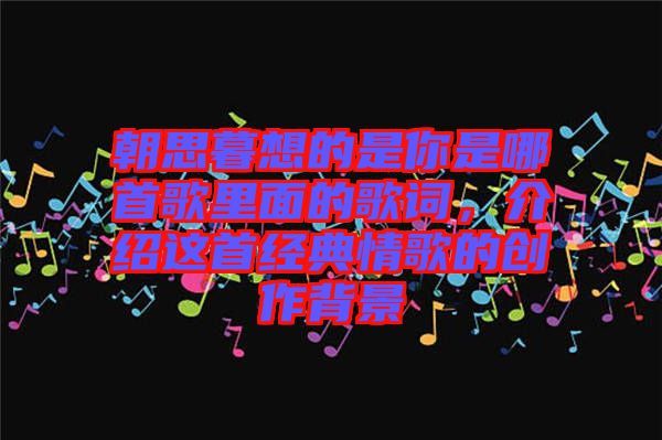 朝思暮想的是你是哪首歌里面的歌詞，介紹這首經(jīng)典情歌的創(chuàng)作背景