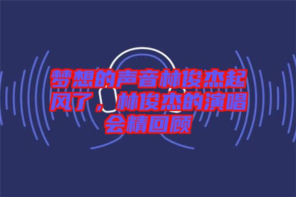 夢想的聲音林俊杰起風(fēng)了，林俊杰的演唱會精回顧