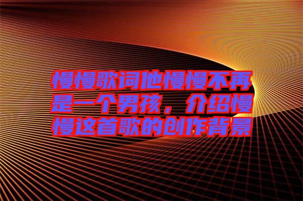 慢慢歌詞他慢慢不再是一個(gè)男孩，介紹慢慢這首歌的創(chuàng)作背景