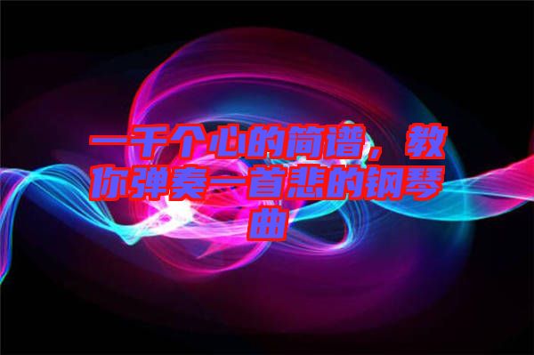 一千個(gè)心的簡(jiǎn)譜，教你彈奏一首悲的鋼琴曲