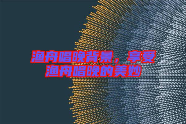 漁舟唱晚背景，享受漁舟唱晚的美妙