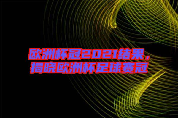 歐洲杯冠2021結(jié)果，揭曉歐洲杯足球賽冠